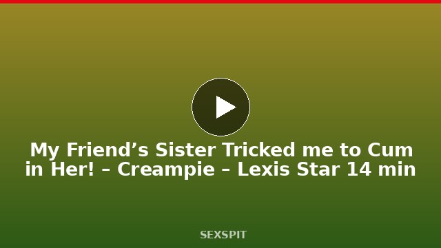 My Friend’s Sister Tricked me to Cum in Her! – Creampie – Lexis Star 14 min