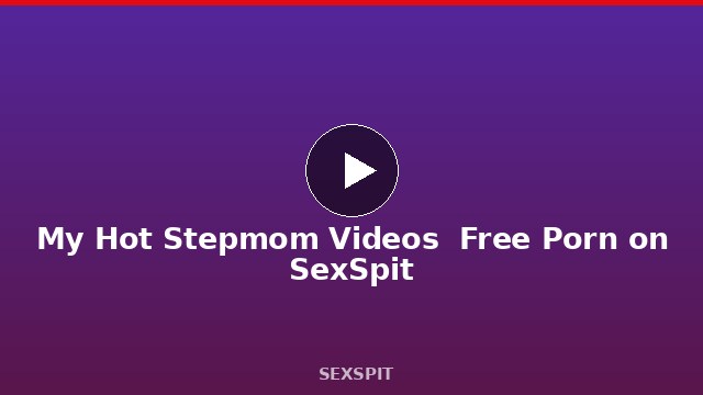 My Hot Stepmom Videos — Free Porn on SexSpit