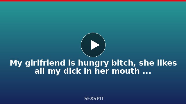 My girlfriend is hungry bitch, she likes all my dick in her mouth with balls deep vaginal 72 sec