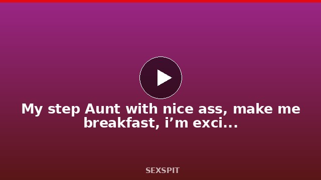 My step Aunt with nice ass, make me breakfast, i’m excited to fuck her 9 min
