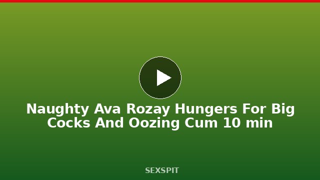 Naughty Ava Rozay Hungers For Big Cocks And Oozing Cum 10 min