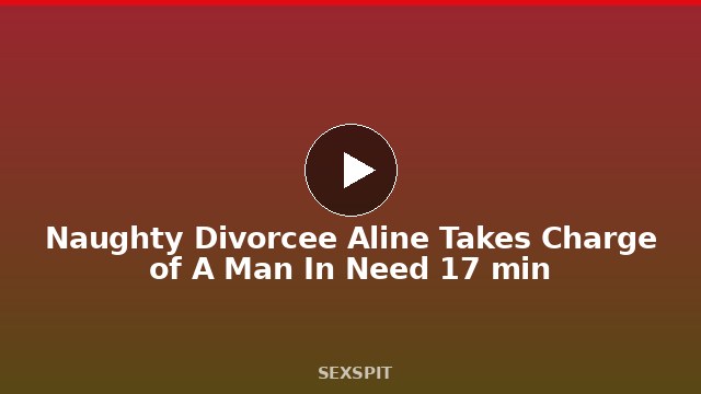 Naughty Divorcee Aline Takes Charge of A Man In Need 17 min