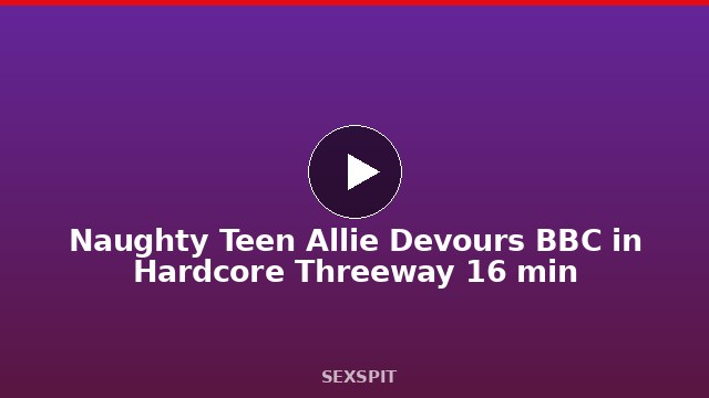 Naughty Teen Allie Devours BBC in Hardcore Threeway 16 min