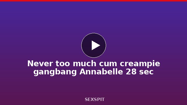 Never too much cum creampie gangbang Annabelle 28 sec