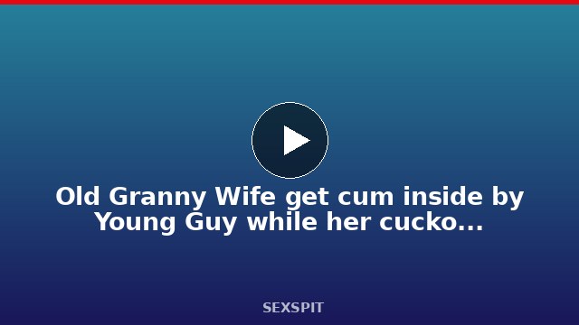 Old Granny Wife get cum inside by Young Guy while her cuckold husband watch 26 min