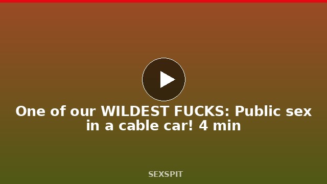 One of our WILDEST FUCKS: ¡Public sex in a cable car! 4 min