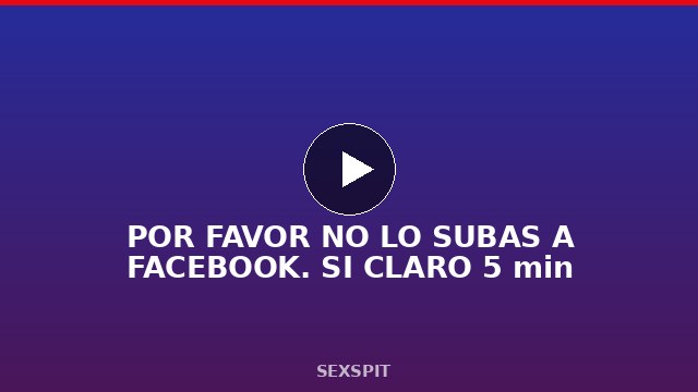 POR FAVOR NO LO SUBAS A FACEBOOK. SI CLARO 5 min