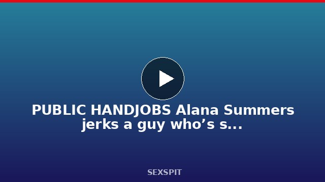 PUBLIC HANDJOBS Alana Summers jerks a guy who’s sleeping on the street 8 min