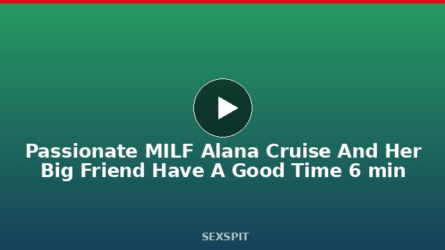Passionate MILF Alana Cruise And Her Big Friend Have A Good Time 6 min