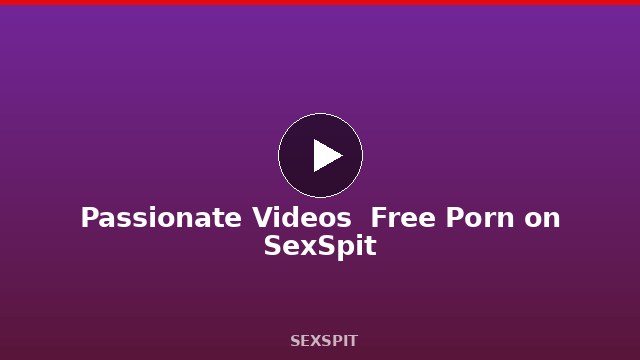Passionate Videos — Free Porn on SexSpit
