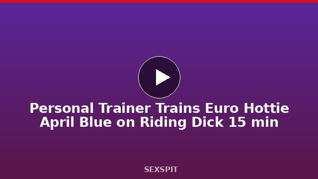 Personal Trainer Trains Euro Hottie April Blue on Riding Dick 15 min
