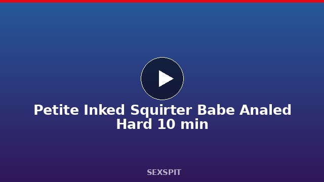 Petite Inked Squirter Babe Analed Hard 10 min