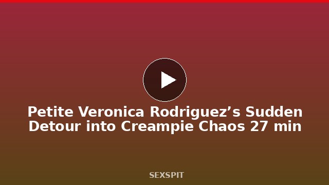 Petite Veronica Rodriguez’s Sudden Detour into Creampie Chaos 27 min