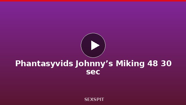 Phantasyvids Johnny’s Miking 48 30 sec