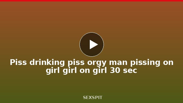 Piss drinking piss orgy man pissing on girl girl on girl 30 sec