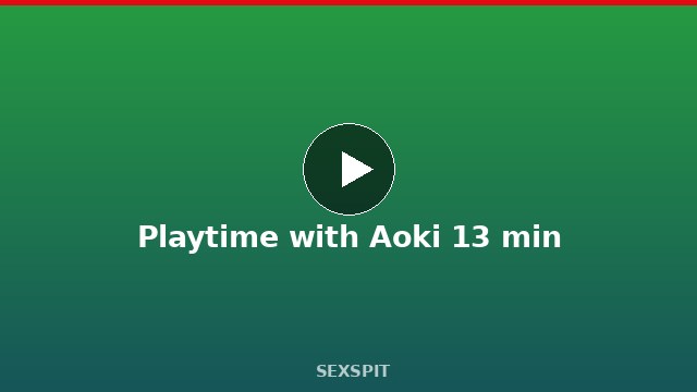 Playtime with Aoki 13 min