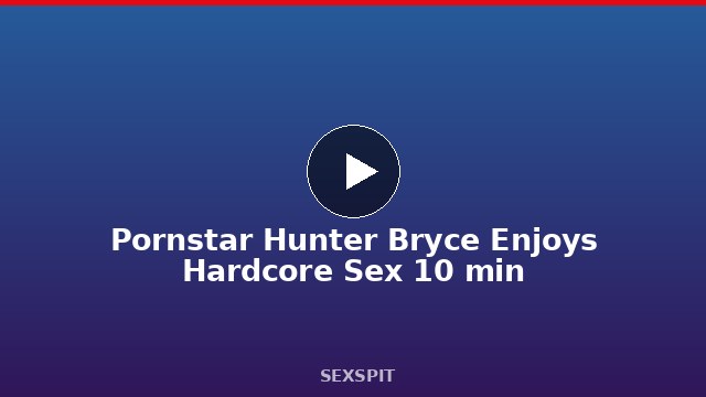 Pornstar Hunter Bryce Enjoys Hardcore Sex 10 min