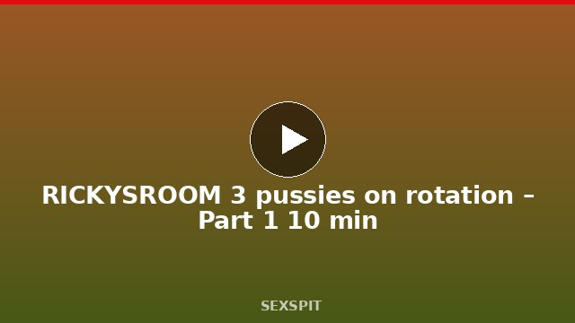 RICKYSROOM 3 pussies on rotation – Part 1 10 min