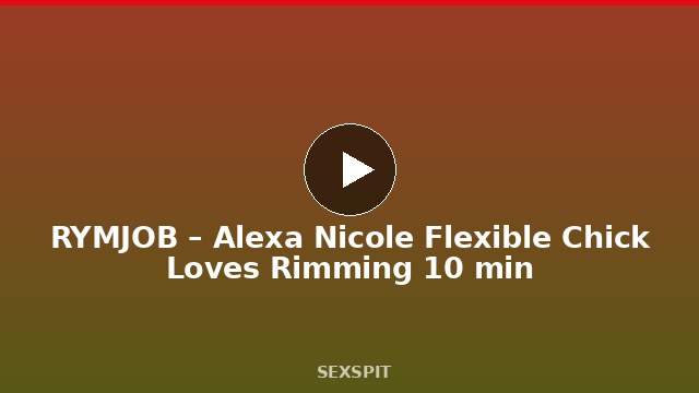 RYMJOB – Alexa Nicole Flexible Chick Loves Rimming 10 min