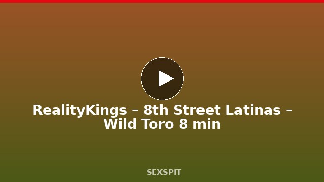 RealityKings – 8th Street Latinas – Wild Toro 8 min