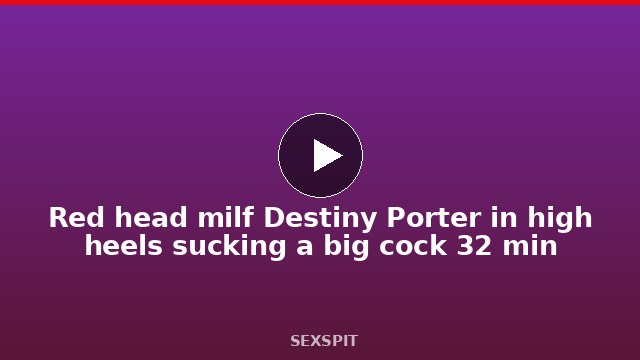 Red head milf Destiny Porter in high heels sucking a big cock 32 min