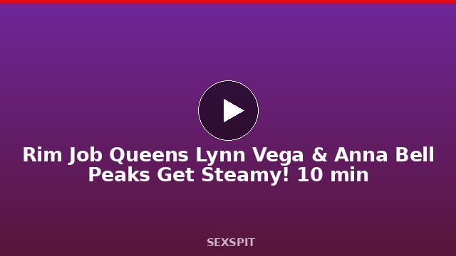 Rim Job Queens Lynn Vega & Anna Bell Peaks Get Steamy! 10 min