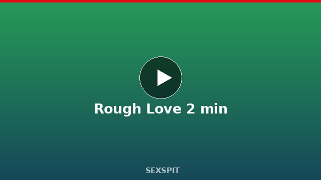 Rough Love 2 min