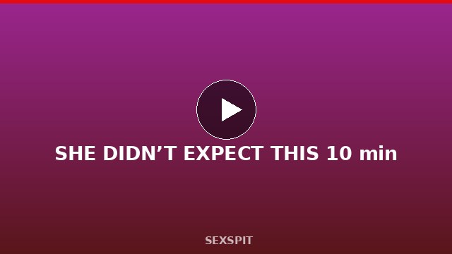 SHE DIDN’T EXPECT THIS 10 min