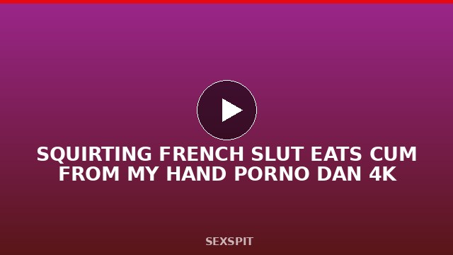 SQUIRTING FRENCH SLUT EATS CUM FROM MY HAND– PORNO DAN 4K