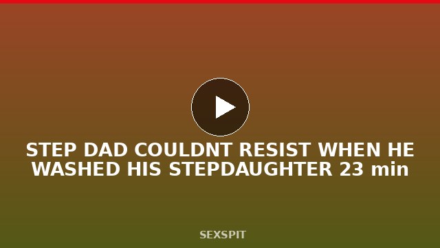 STEP DAD COULDN’T RESIST WHEN HE WASHED HIS STEPDAUGHTER 23 min