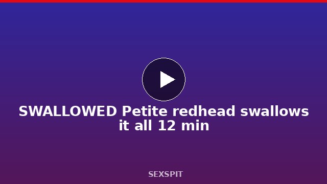 SWALLOWED Petite redhead swallows it all 12 min