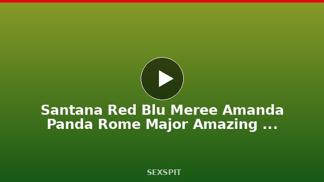 Santana Red Blu Meree Amanda Panda Rome Major Amazing Girl Delight! 10 min