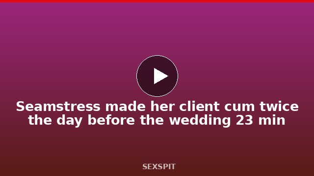 Seamstress made her client cum twice the day before the wedding 23 min