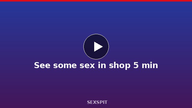 See some sex in shop 5 min