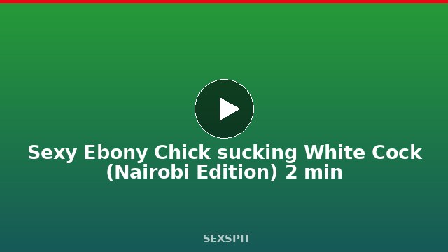 Sexy Ebony Chick sucking White Cock (Nairobi Edition) 2 min
