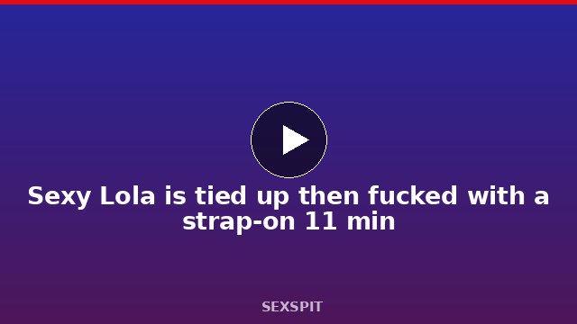 Sexy Lola is tied up then fucked with a strap-on 11 min