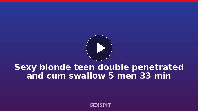 Sexy blonde teen double penetrated and cum swallow 5 men 33 min