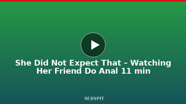 She Did Not Expect That – Watching Her Friend Do Anal 11 min