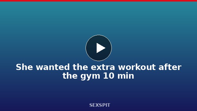 She wanted the extra workout after the gym 10 min
