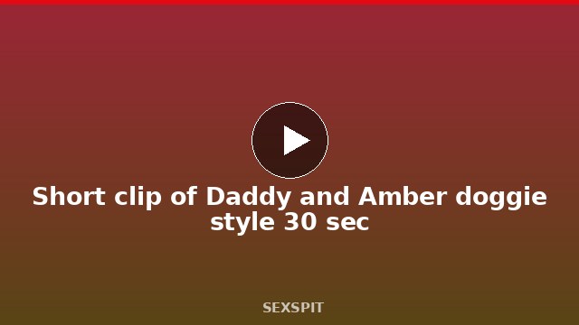 Short clip of Daddy and Amber doggie style 30 sec