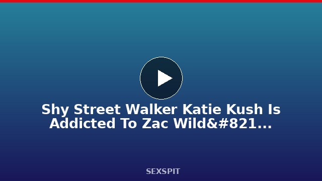 Shy Street Walker Katie Kush Is Addicted To Zac Wild’s Rough Fucking! 10 min