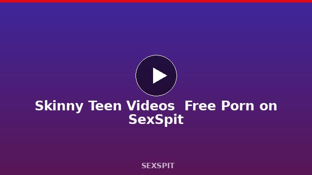 Skinny Teen Videos — Free Porn on SexSpit