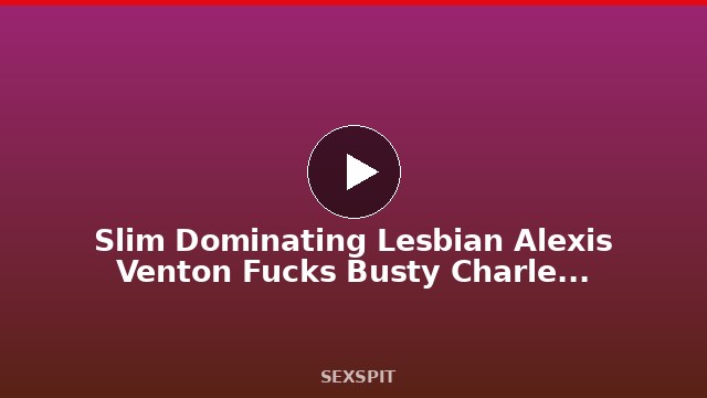 Slim Dominating Lesbian Alexis Venton Fucks Busty Charlee Chase! 6 min
