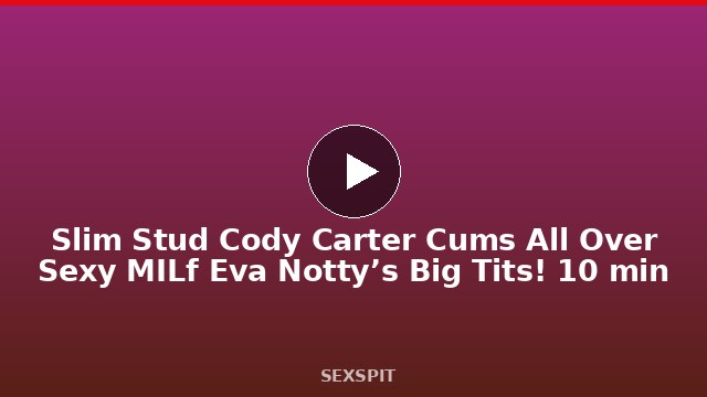 Slim Stud Cody Carter Cums All Over Sexy MILf Eva Notty’s Big Tits! 10 min