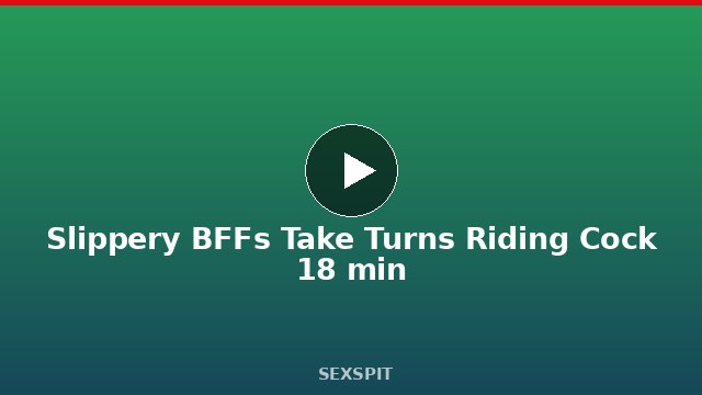 Slippery BFFs Take Turns Riding Cock 18 min
