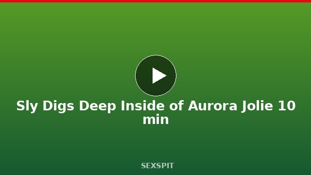 Sly Digs Deep Inside of Aurora Jolie 10 min