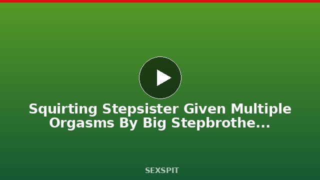 Squirting Stepsister Given Multiple Orgasms By Big Stepbrother – ZeroTolerance 13 min