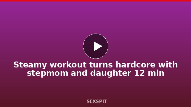 Steamy workout turns hardcore with stepmom and daughter 12 min