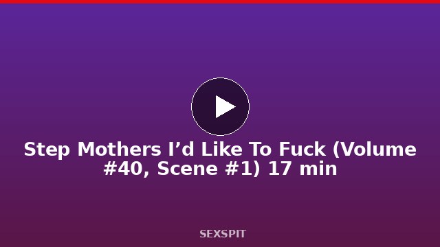 Step Mothers I’d Like To Fuck (Volume #40, Scene #1) 17 min