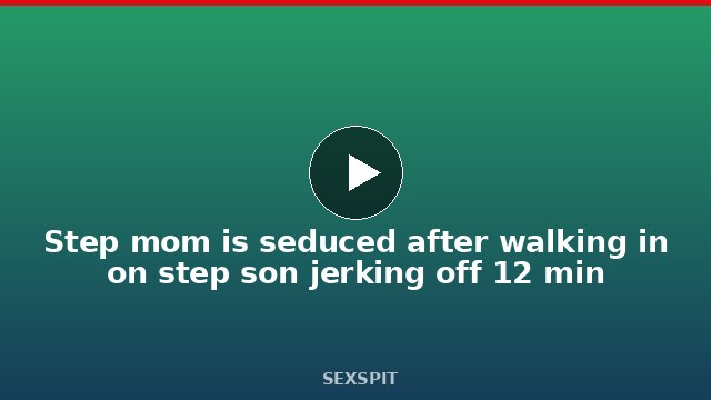 Step mom is seduced after walking in on step son jerking off 12 min